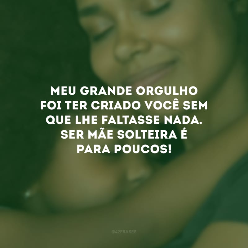 Meu grande orgulho foi ter criado você sem que lhe faltasse nada. Ser mãe solteira é para poucos!