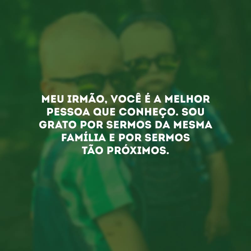 Meu irmão, você é a melhor pessoa que conheço. Sou grato por sermos da mesma família e por sermos tão próximos.