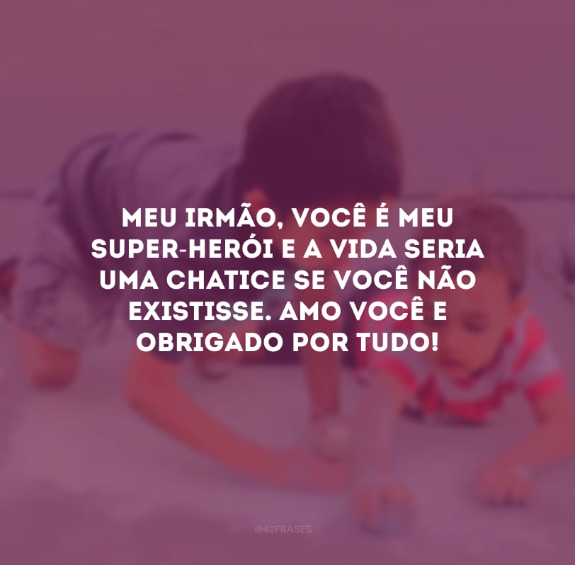 Meu irmão, você é meu super-herói e a vida seria uma chatice se você não existisse. Amo você e obrigado por tudo!