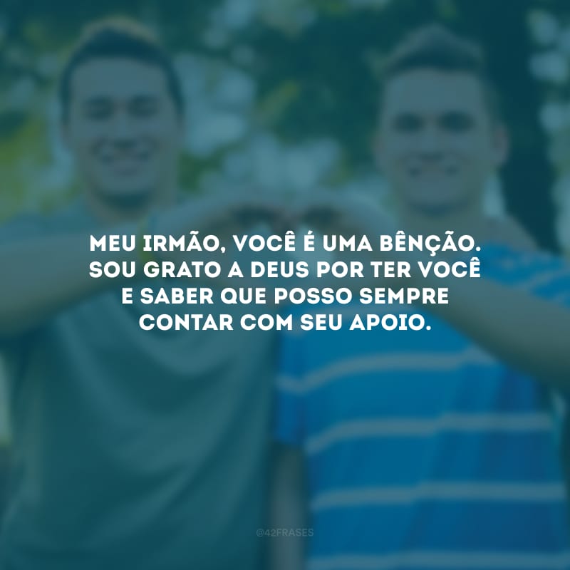 Meu irmão, você é uma bênção. Sou grato a Deus por ter você e saber que posso sempre contar com seu apoio.