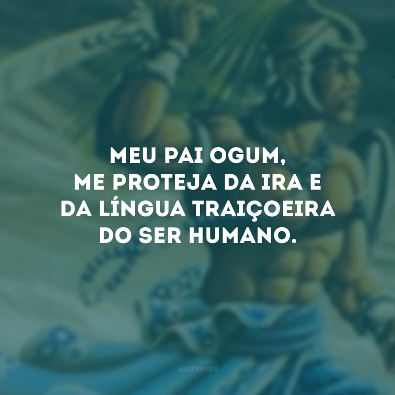 Meu pai Ogum, me proteja da ira e da língua traiçoeira do ser humano.  