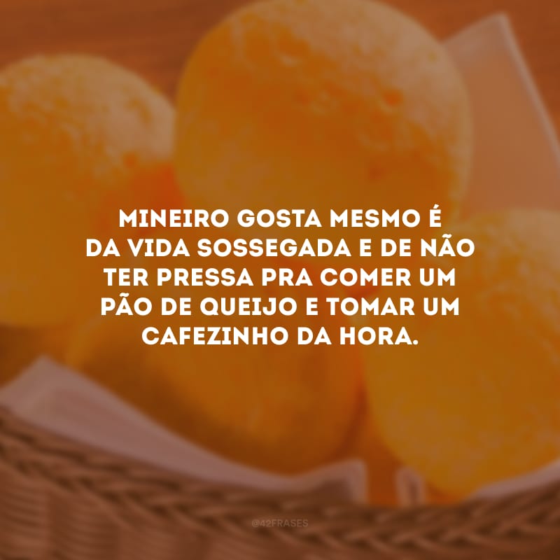 Mineiro gosta mesmo é da vida sossegada e de não ter pressa pra comer um pão de queijo e tomar um cafezinho da hora.