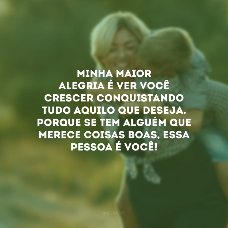 Minha maior alegria é ver você crescer conquistando tudo aquilo que deseja. Porque se tem alguém que merece coisas boas, essa pessoa é você!