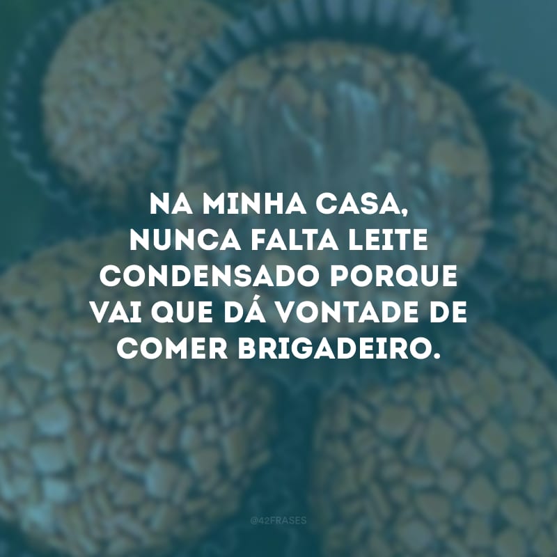 Na minha casa, nunca falta leite condensado porque vai que dá vontade de comer brigadeiro.