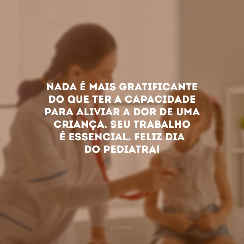 Nada é mais gratificante do que ter a capacidade para aliviar a dor de uma criança. Seu trabalho é essencial. Feliz Dia do Pediatra!