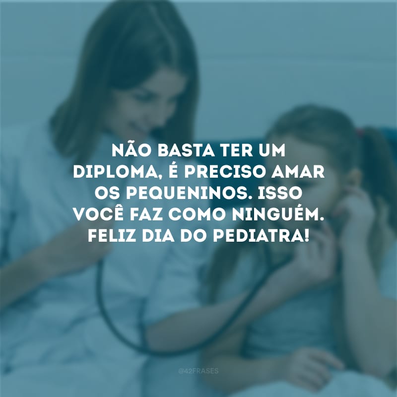 Não basta ter um diploma, é preciso amar os pequeninos. Isso você faz como ninguém. Feliz Dia do Pediatra!