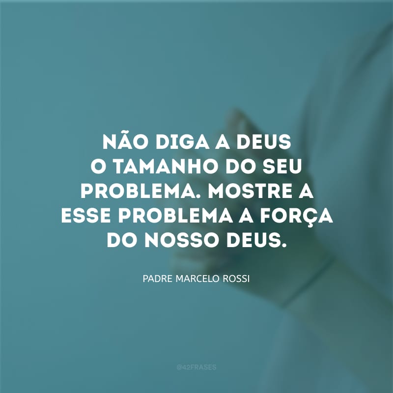 Não diga a Deus o tamanho do seu problema. Mostre a esse problema a força do nosso Deus.