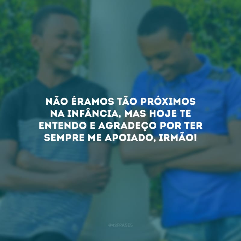 Não éramos tão próximos na infância, mas hoje te entendo e agradeço por ter sempre me apoiado, irmão!