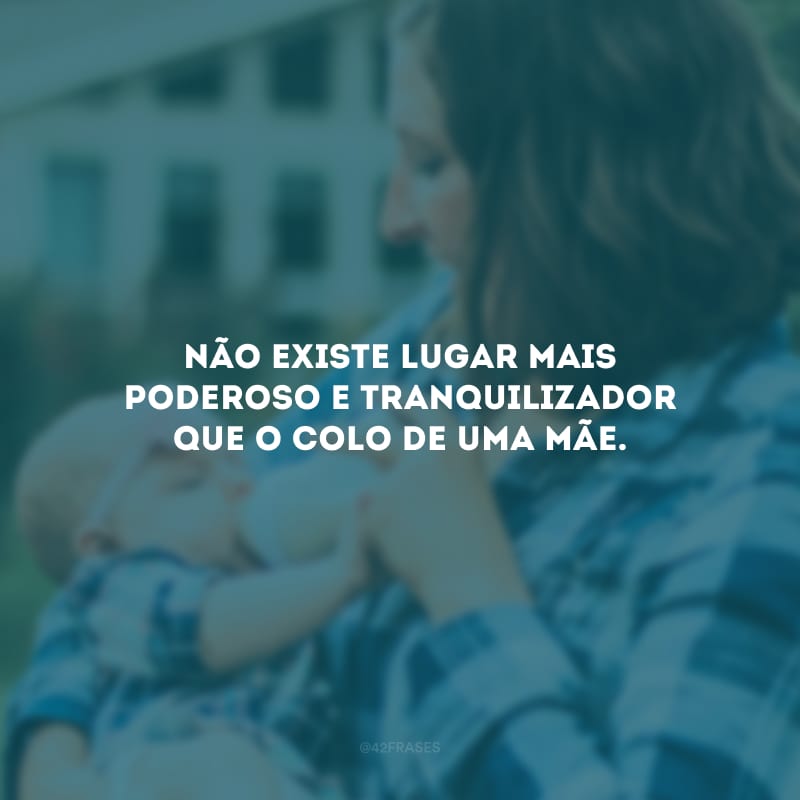 Não existe lugar mais poderoso e tranquilizador que o colo de uma mãe. 