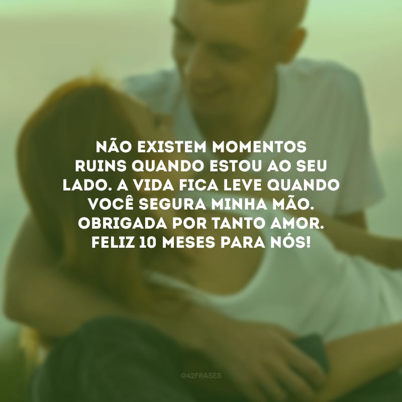 Não existem momentos ruins quando estou ao seu lado. A vida fica leve quando você segura minha mão. Obrigada por tanto amor. Feliz 10 meses para nós!