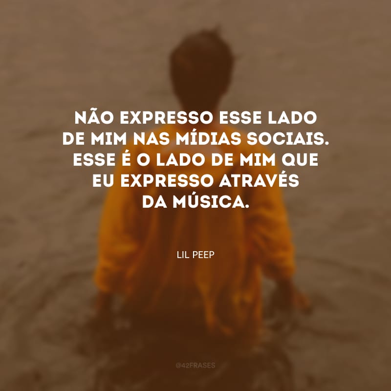 Não expresso esse lado de mim nas mídias sociais. Esse é o lado de mim que eu expresso através da música.