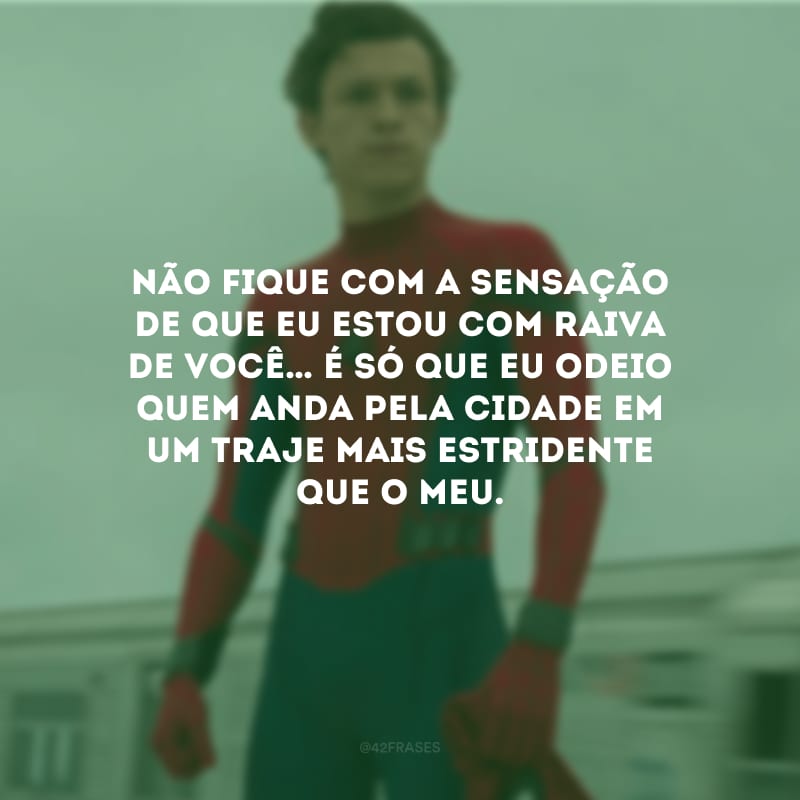 Não fique com a sensação de que eu estou com raiva de você… É só que eu odeio quem anda pela cidade em um traje mais estridente que o meu.