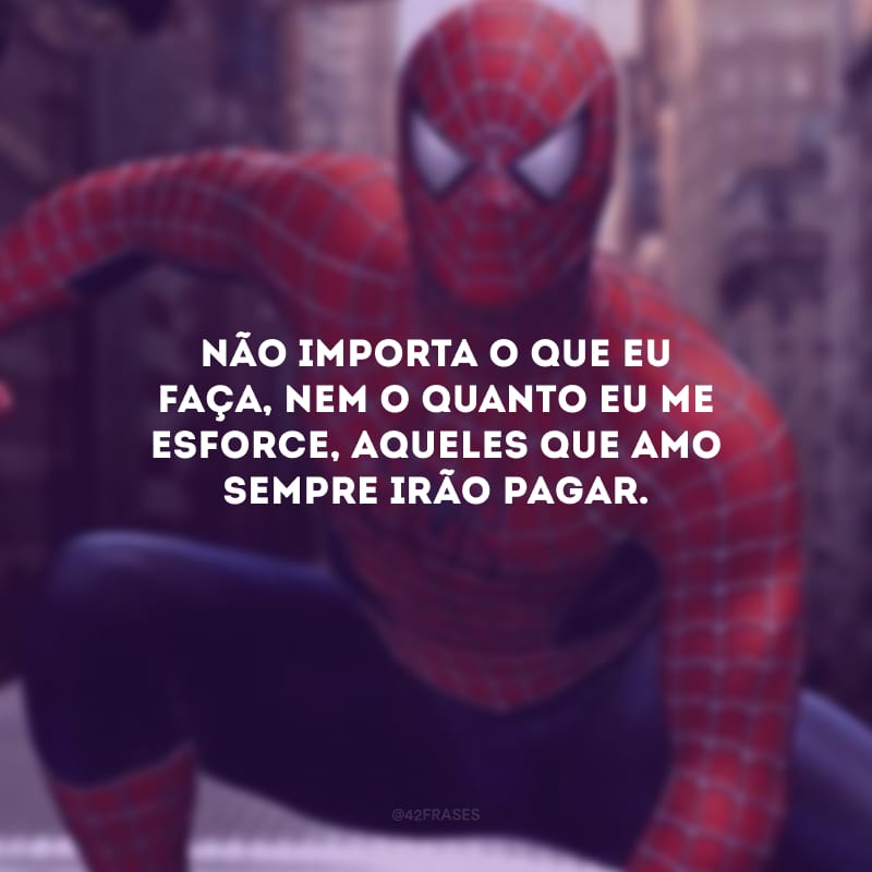 Não importa o que eu faça, nem o quanto eu me esforce, aqueles que amo sempre irão pagar.