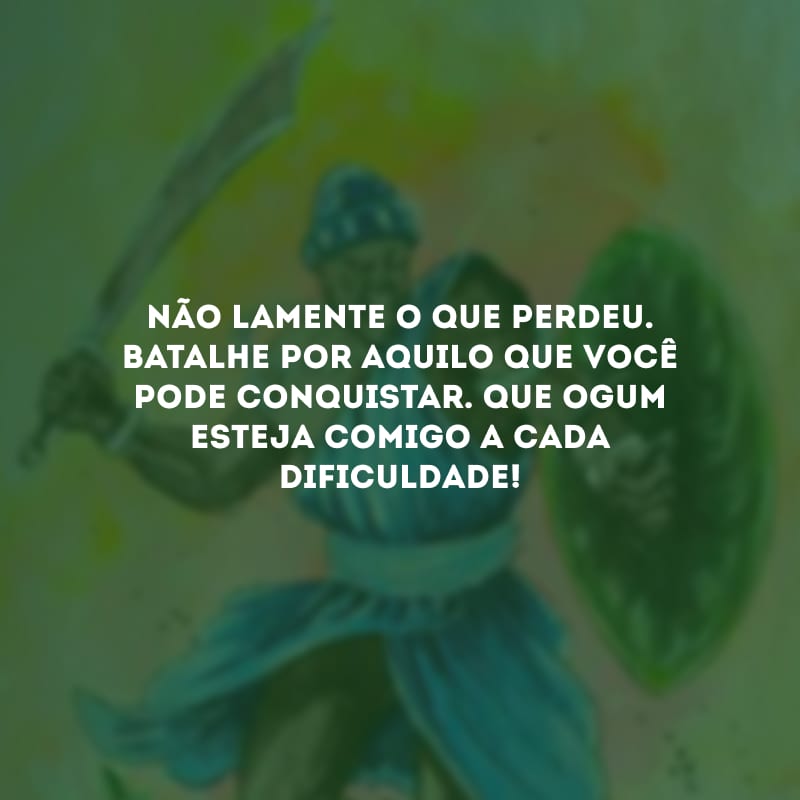 Não lamente o que perdeu. Batalhe por aquilo que você pode conquistar. Que Ogum esteja comigo a cada dificuldade!