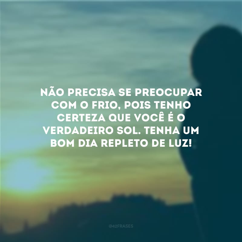 Não precisa se preocupar com o frio, pois tenho certeza que você é o verdadeiro sol. Tenha um bom dia repleto de luz!