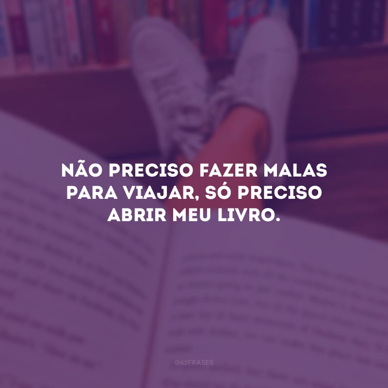 Não preciso fazer malas para viajar, só preciso abrir meu livro.