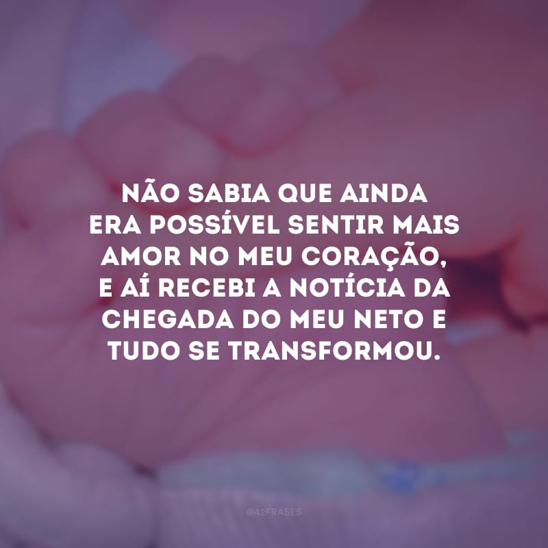 Não sabia que ainda era possível sentir mais amor no meu coração, e aí recebi a notícia da chegada do meu neto e tudo se transformou.