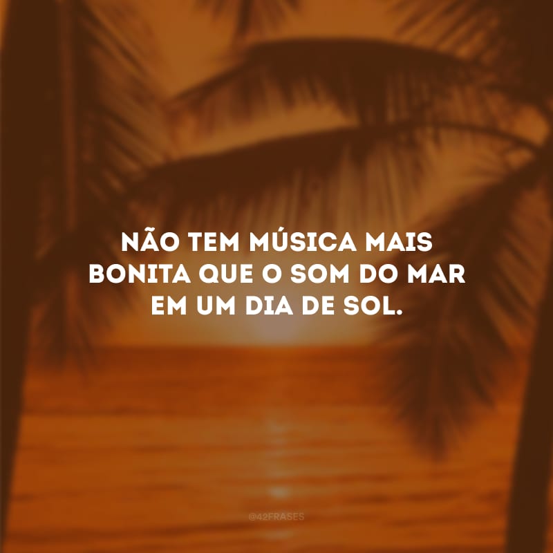 Não tem música mais bonita que o som do mar em um dia de sol.