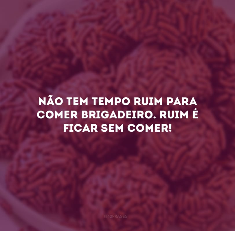 Não tem tempo ruim para comer brigadeiro. Ruim é ficar sem comer!