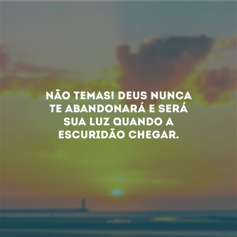 Não temas! Deus nunca te abandonará e será sua luz quando a escuridão chegar.