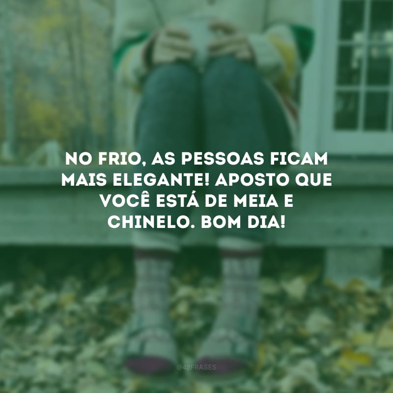 No frio, as pessoas ficam mais elegante! Aposto que você está de meia e chinelo. Bom dia!