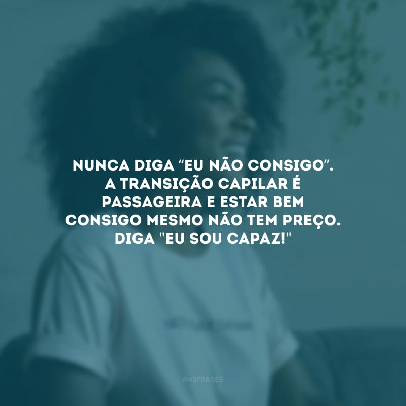 Nunca diga eu não consigo. A transição capilar é passageira e estar bem consigo mesmo não tem preço. Diga \