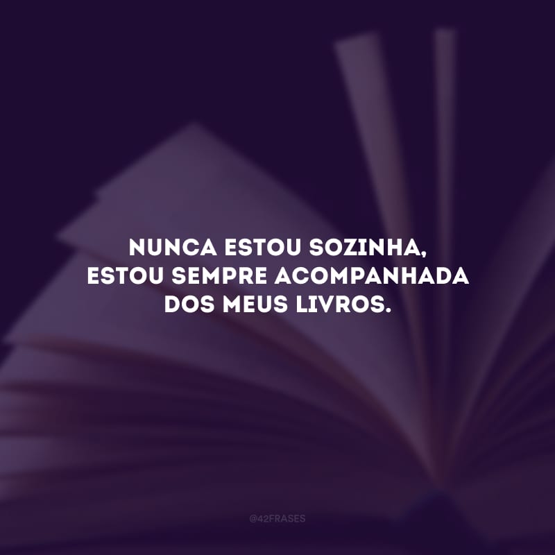 Nunca estou sozinha, estou sempre acompanhada dos meus livros.