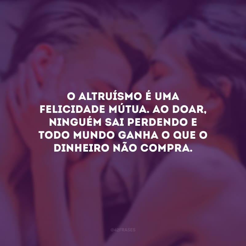 O altruísmo é uma felicidade mútua. Ao doar, ninguém sai perdendo e todo mundo ganha o que o dinheiro não compra.