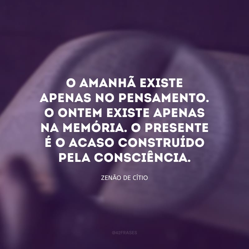 O amanhã existe apenas no pensamento. O ontem existe apenas na memória. O presente é o acaso construído pela consciência.