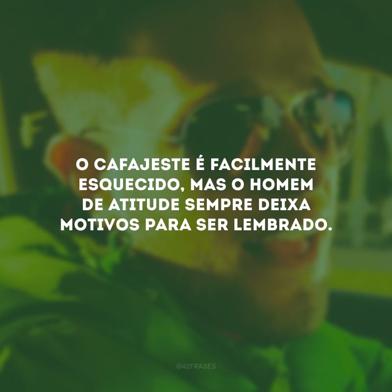 O cafajeste é facilmente esquecido, mas o homem de atitude sempre deixa motivos para ser lembrado.