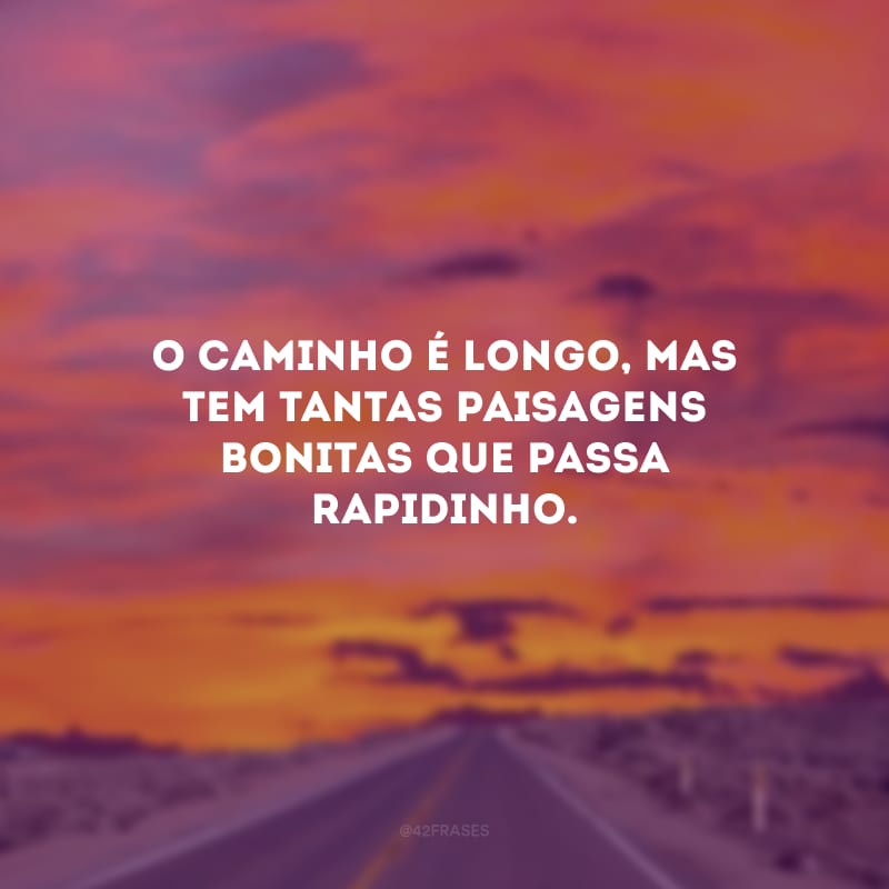 O caminho é longo, mas tem tantas paisagens bonitas que passa rapidinho.