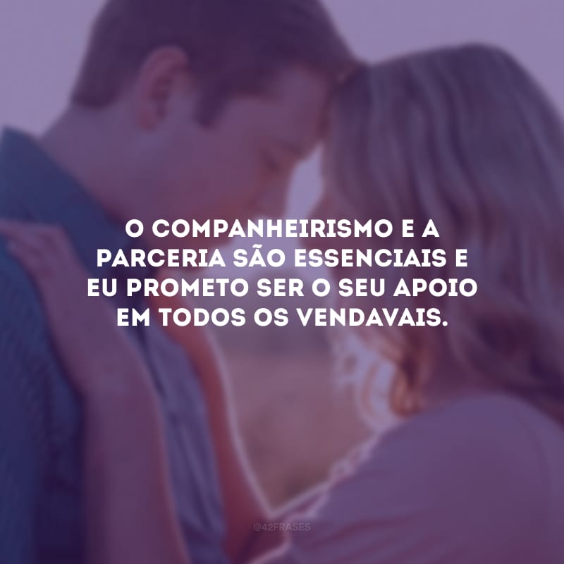 O companheirismo e a parceria são essenciais e eu prometo ser o seu apoio em todos os vendavais.