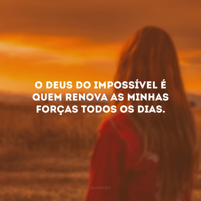 O Deus do impossível é quem renova as minhas forças todos os dias.