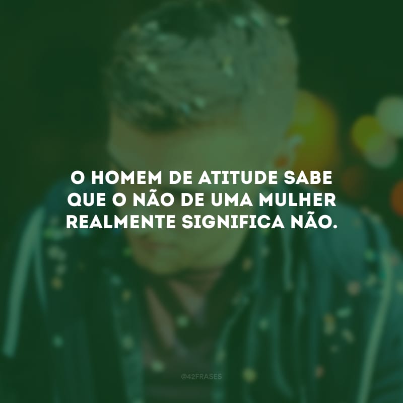 O homem de atitude sabe que o não de uma mulher realmente significa não.