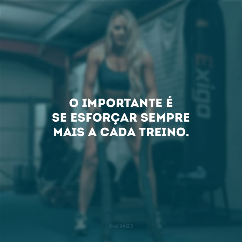 O importante é se esforçar sempre mais a cada treino.