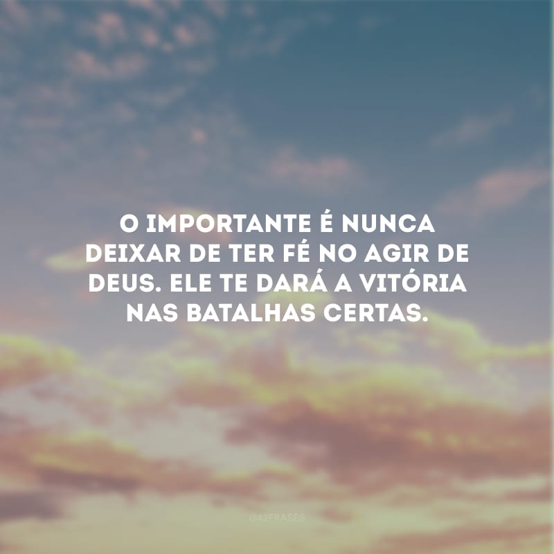 O importante é nunca deixar de ter fé no agir de Deus. Ele te dará a vitória nas batalhas certas.