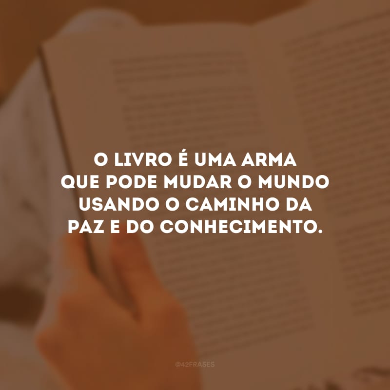 O livro é uma arma que pode mudar o mundo usando o caminho da paz e do conhecimento.