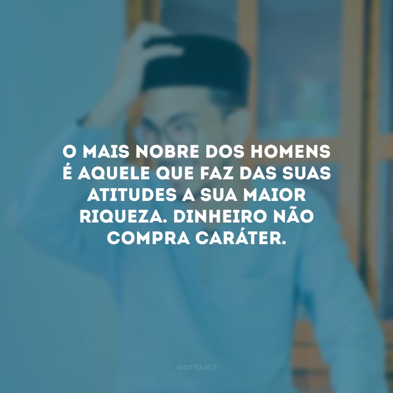 O mais nobre dos homens é aquele que faz das suas atitudes a sua maior riqueza. Dinheiro não compra caráter.