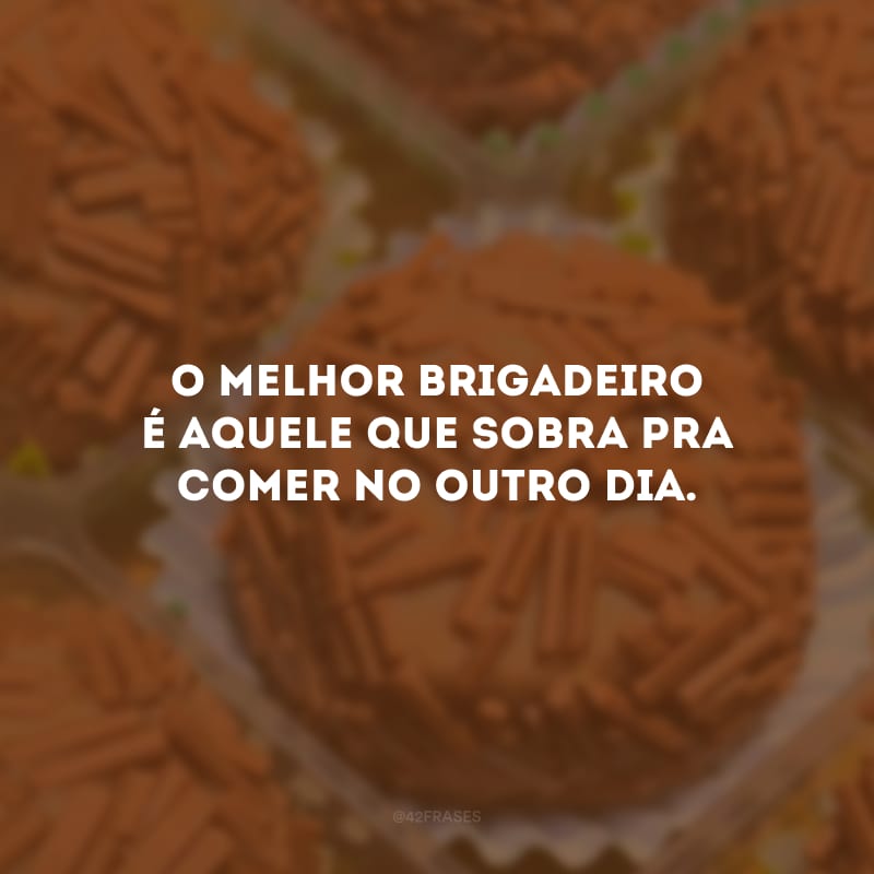 O melhor brigadeiro é aquele que sobra pra comer no outro dia.