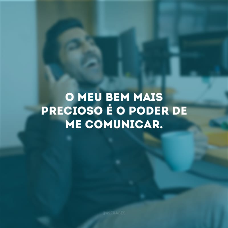 O meu bem mais precioso é o poder de me comunicar.