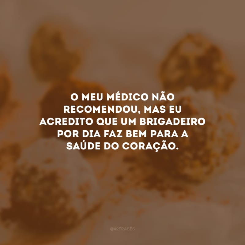 O meu médico não recomendou, mas eu acredito que um brigadeiro por dia faz bem para a saúde do coração.