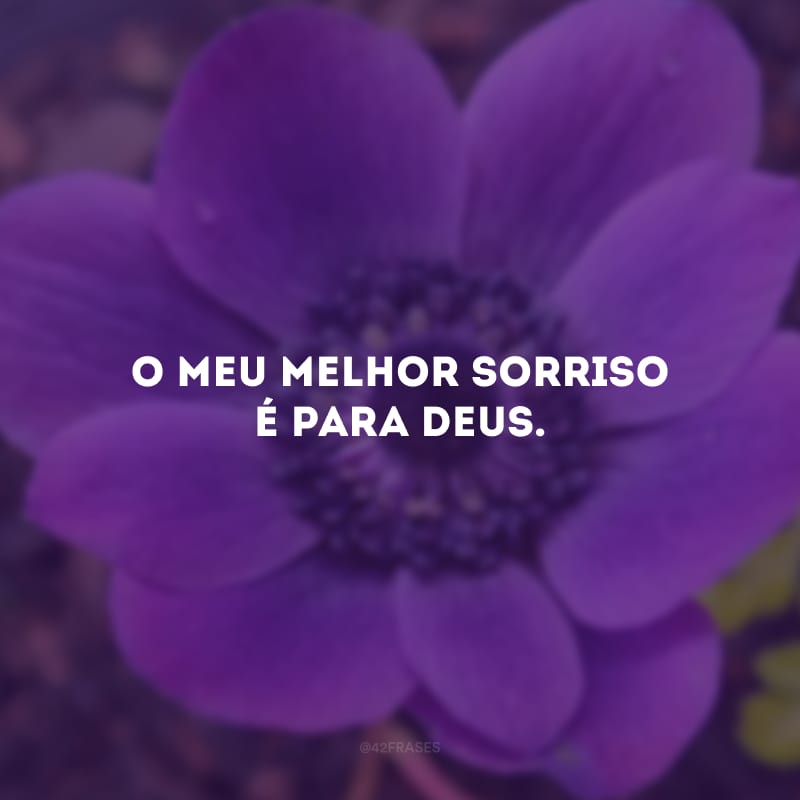 O meu melhor sorriso é para Deus.