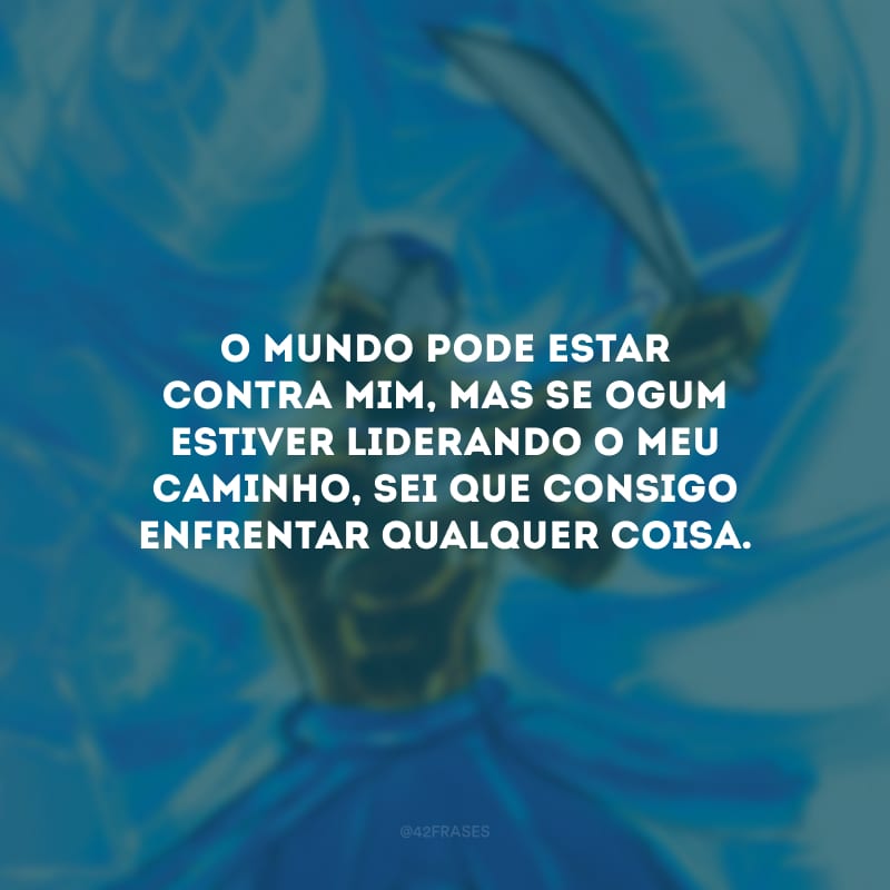 O mundo pode estar contra mim, mas se Ogum estiver liderando o meu caminho, sei que consigo enfrentar qualquer coisa. 