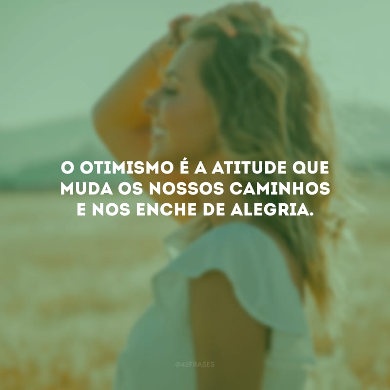 O otimismo é a atitude que muda os nossos caminhos e nos enche de alegria.