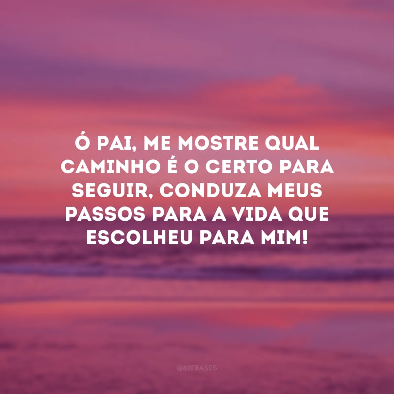 Ó Pai, me mostre qual caminho é o certo para seguir, conduza meus passos para a vida que escolheu para mim!