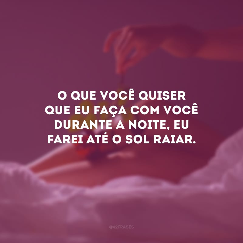 O que você quiser que eu faça com você durante a noite, eu farei até o sol raiar.