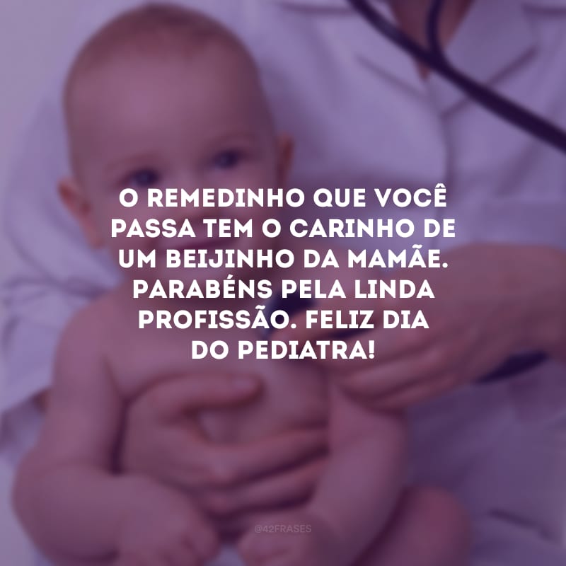 O remedinho que você passa tem o carinho de um beijinho da mamãe. Parabéns pela linda profissão. Feliz Dia do Pediatra!