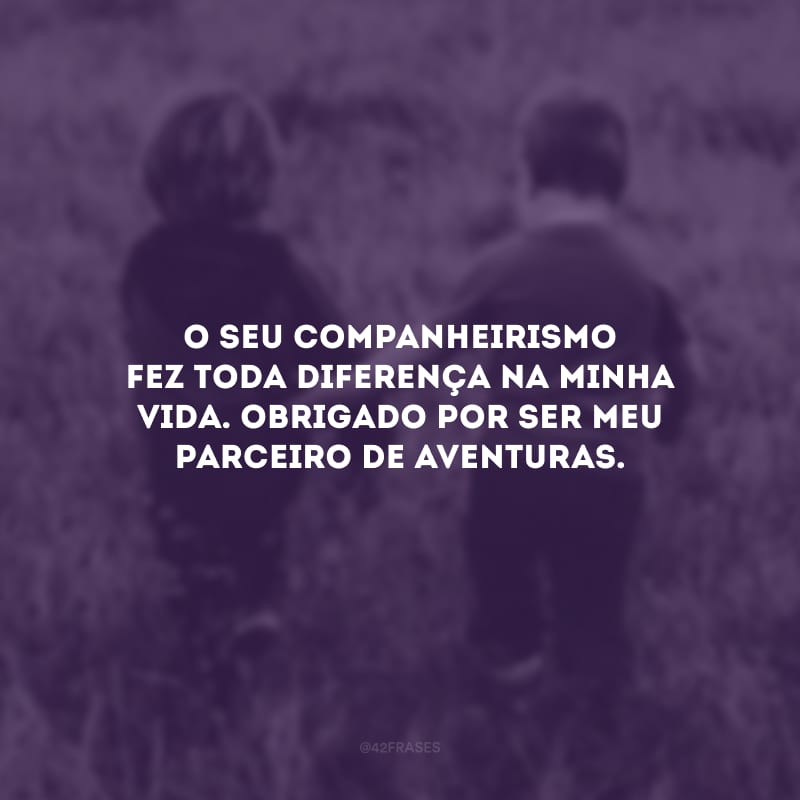 O seu companheirismo fez toda diferença na minha vida. Obrigado por ser meu parceiro de aventuras.