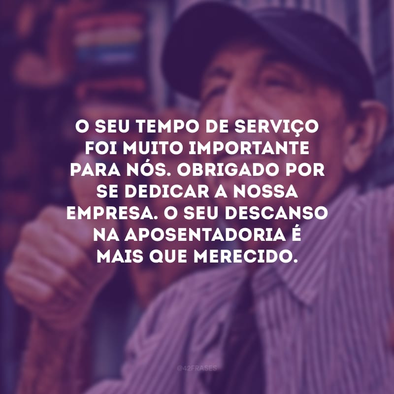 O seu tempo de serviço foi muito importante para nós. Obrigado por se dedicar a nossa empresa. O seu descanso na aposentadoria é mais que merecido.