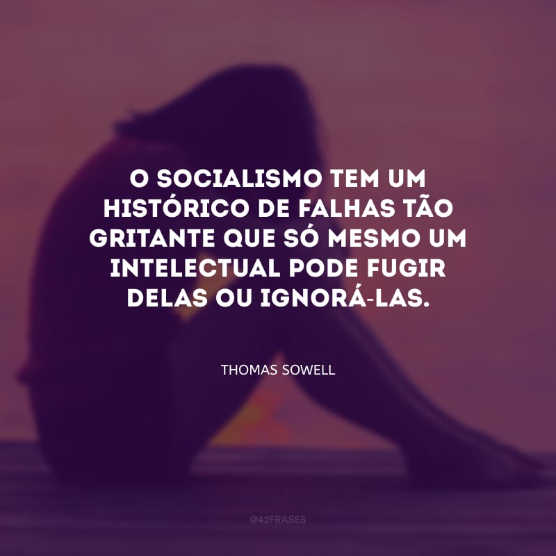 O socialismo tem um histórico de falhas tão gritante que só mesmo um intelectual pode fugir delas ou ignorá-las.